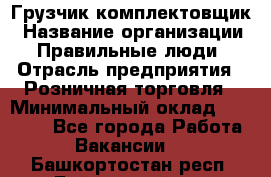 Грузчик-комплектовщик › Название организации ­ Правильные люди › Отрасль предприятия ­ Розничная торговля › Минимальный оклад ­ 30 000 - Все города Работа » Вакансии   . Башкортостан респ.,Баймакский р-н